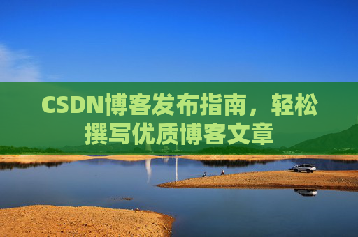 CSDN博客发布指南,轻松撰写优质博客文章